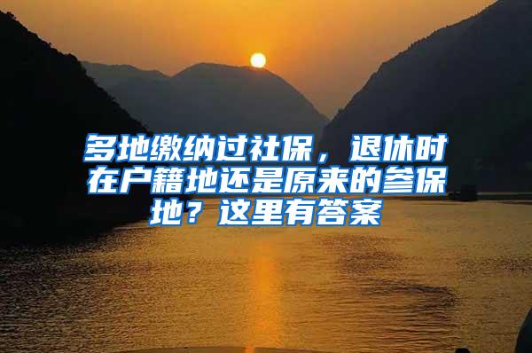多地缴纳过社保，退休时在户籍地还是原来的参保地？这里有答案