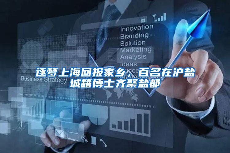 逐梦上海回报家乡，百名在沪盐城籍博士齐聚盐都