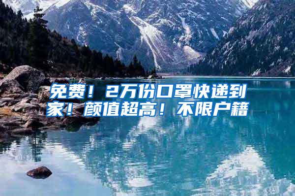免费！2万份口罩快递到家！颜值超高！不限户籍