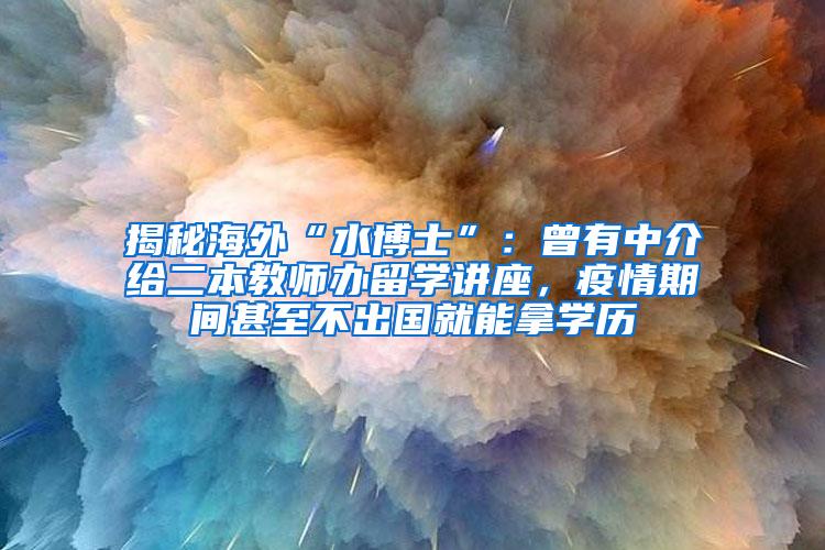 揭秘海外“水博士”：曾有中介给二本教师办留学讲座，疫情期间甚至不出国就能拿学历