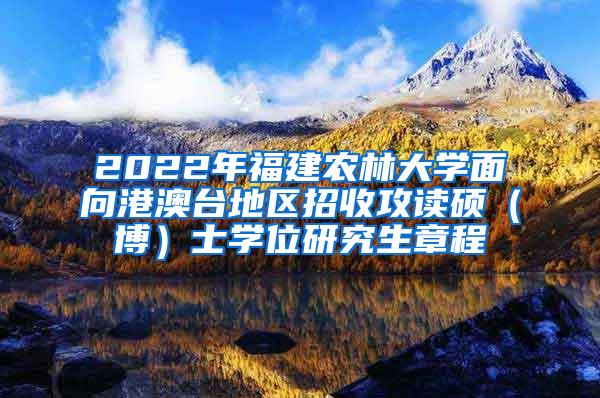 2022年福建农林大学面向港澳台地区招收攻读硕（博）士学位研究生章程