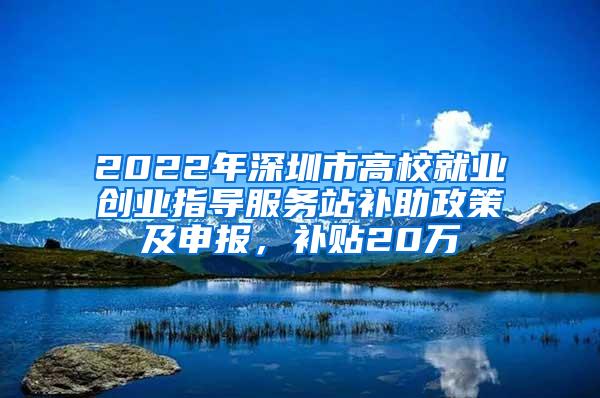 2022年深圳市高校就业创业指导服务站补助政策及申报，补贴20万