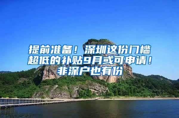 提前准备！深圳这份门槛超低的补贴9月或可申请！非深户也有份