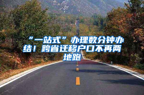 “一站式”办理数分钟办结！跨省迁移户口不再两地跑