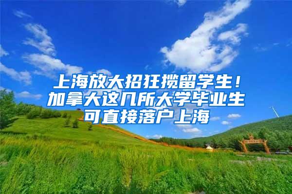 上海放大招狂揽留学生！加拿大这几所大学毕业生可直接落户上海
