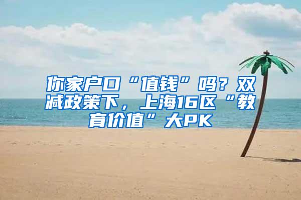 你家户口“值钱”吗？双减政策下，上海16区“教育价值”大PK