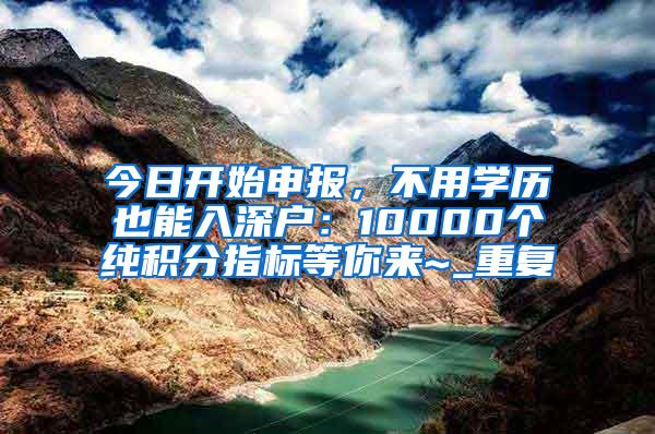 今日开始申报，不用学历也能入深户：10000个纯积分指标等你来~_重复