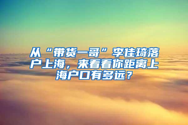 从“带货一哥”李佳琦落户上海，来看看你距离上海户口有多远？