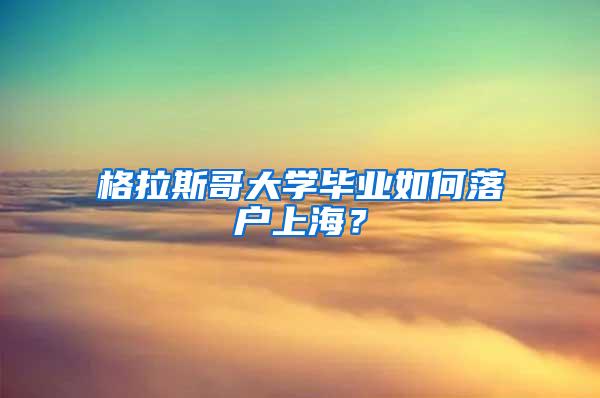 格拉斯哥大学毕业如何落户上海？