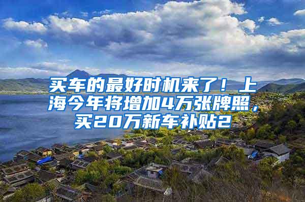 买车的最好时机来了！上海今年将增加4万张牌照，买20万新车补贴2