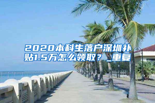 2020本科生落户深圳补贴1.5万怎么领取？_重复