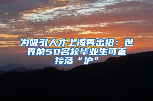 为吸引人才上海再出招：世界前50名校毕业生可直接落“沪”