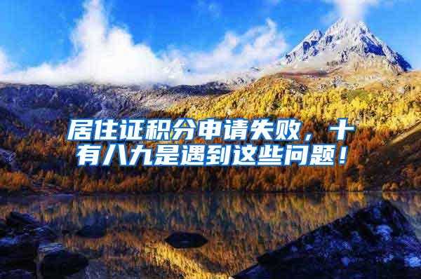 居住证积分申请失败，十有八九是遇到这些问题！