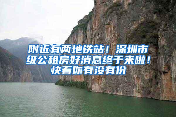 附近有两地铁站！深圳市级公租房好消息终于来啦！快看你有没有份