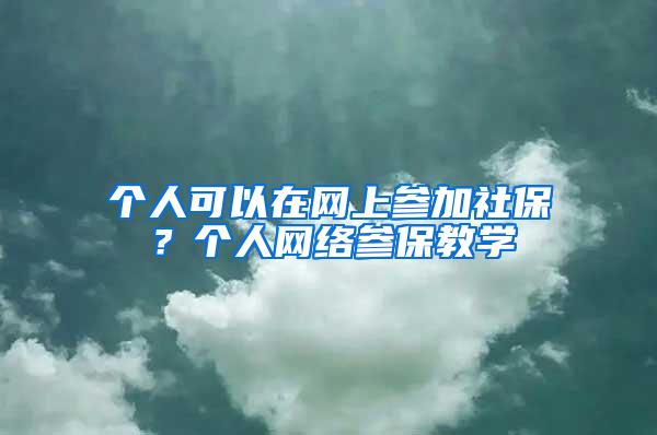 个人可以在网上参加社保？个人网络参保教学