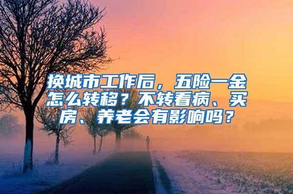 换城市工作后，五险一金怎么转移？不转看病、买房、养老会有影响吗？