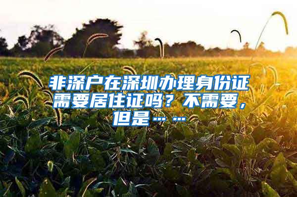 非深户在深圳办理身份证需要居住证吗？不需要，但是……