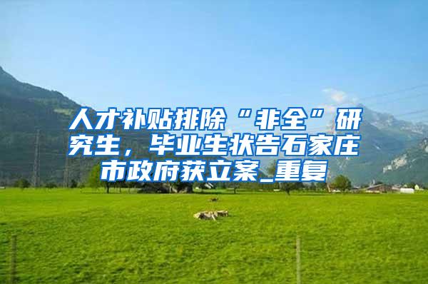 人才补贴排除“非全”研究生，毕业生状告石家庄市政府获立案_重复