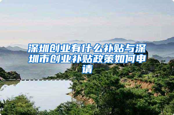 深圳创业有什么补贴与深圳市创业补贴政策如何申请