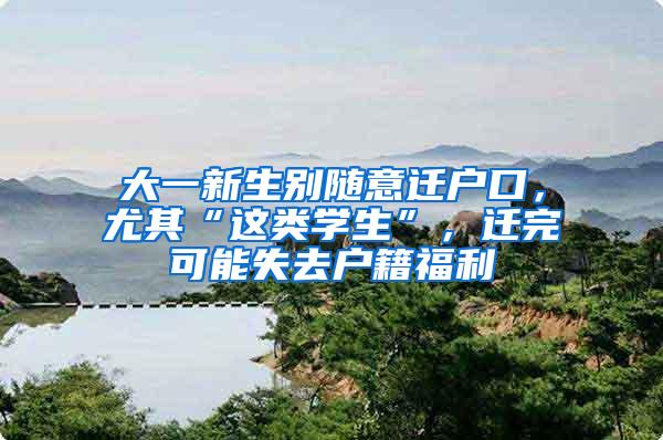大一新生别随意迁户口，尤其“这类学生”，迁完可能失去户籍福利