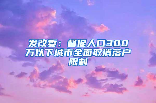 发改委：督促人口300万以下城市全面取消落户限制