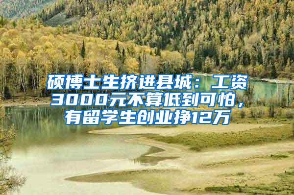 硕博士生挤进县城：工资3000元不算低到可怕，有留学生创业挣12万
