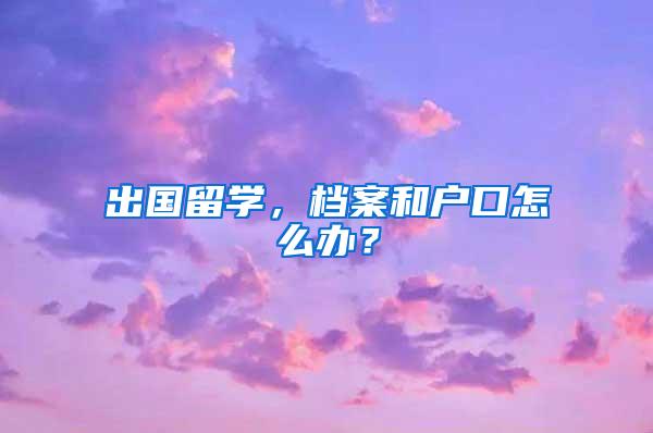 出国留学，档案和户口怎么办？