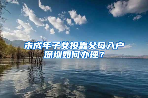 未成年子女投靠父母入户深圳如何办理？