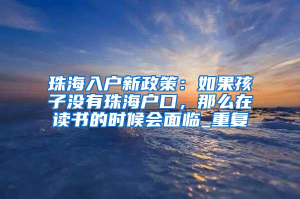 珠海入户新政策：如果孩子没有珠海户口，那么在读书的时候会面临_重复