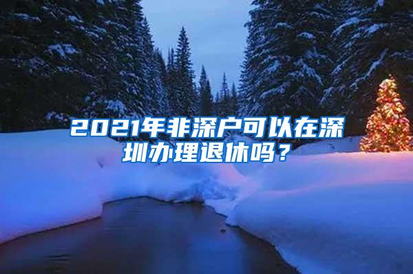 2021年非深户可以在深圳办理退休吗？