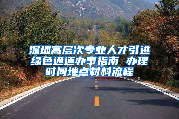 深圳高层次专业人才引进绿色通道办事指南 办理时间地点材料流程