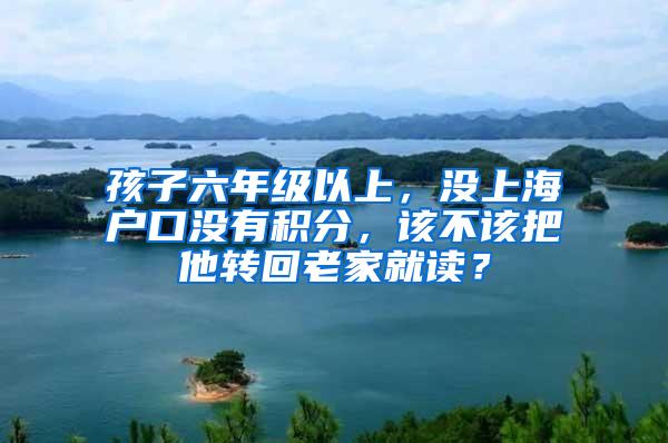 孩子六年级以上，没上海户口没有积分，该不该把他转回老家就读？