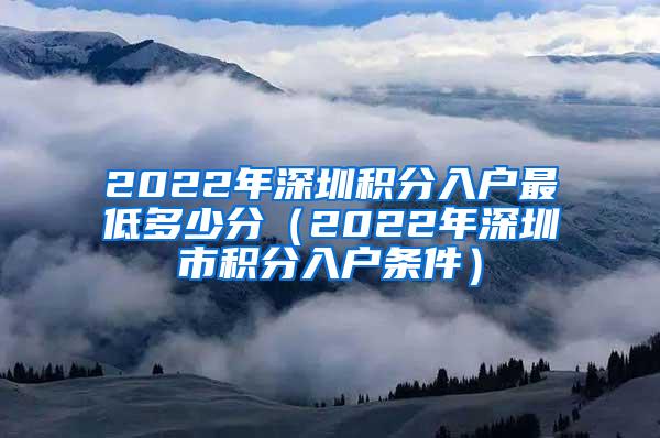 2022年深圳积分入户最低多少分（2022年深圳市积分入户条件）