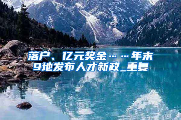 落户、亿元奖金……年末9地发布人才新政_重复