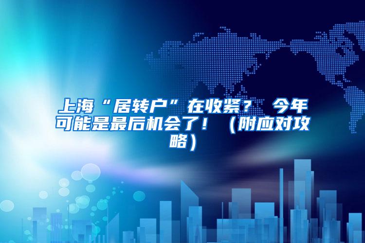 上海“居转户”在收紧？ 今年可能是最后机会了！（附应对攻略）