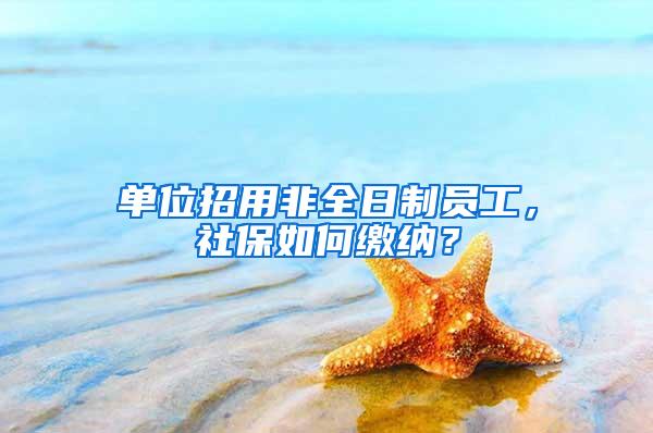单位招用非全日制员工，社保如何缴纳？