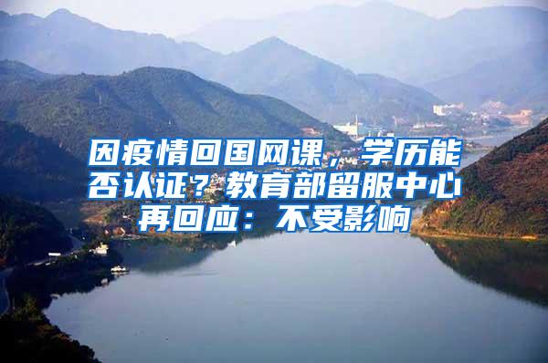 因疫情回国网课，学历能否认证？教育部留服中心再回应：不受影响