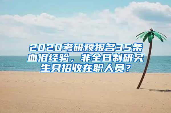 2020考研预报名35条血泪经验，非全日制研究生只招收在职人员？