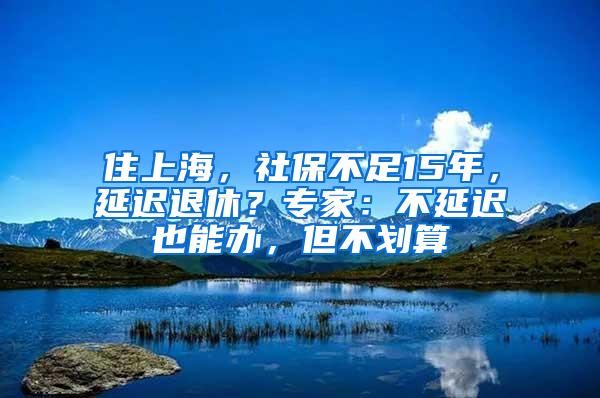 住上海，社保不足15年，延迟退休？专家：不延迟也能办，但不划算