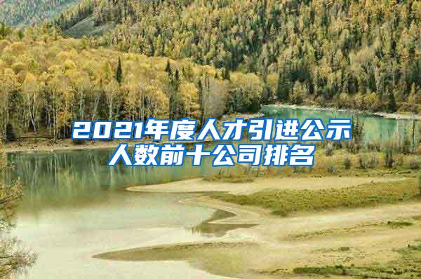 2021年度人才引进公示人数前十公司排名