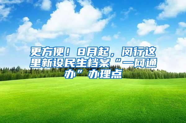 更方便！8月起，闵行这里新设民生档案“一网通办”办理点