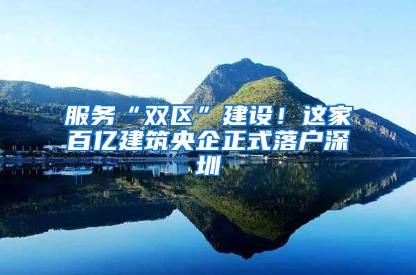 服务“双区”建设！这家百亿建筑央企正式落户深圳