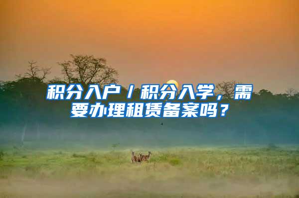 积分入户／积分入学，需要办理租赁备案吗？