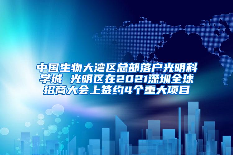 中国生物大湾区总部落户光明科学城 光明区在2021深圳全球招商大会上签约4个重大项目