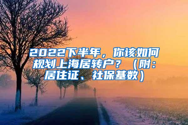 2022下半年，你该如何规划上海居转户？（附：居住证、社保基数）