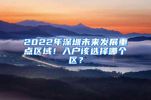 2022年深圳未来发展重点区域！入户该选择哪个区？