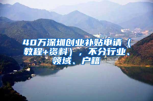 40万深圳创业补贴申请（教程+资料），不分行业、领域、户籍