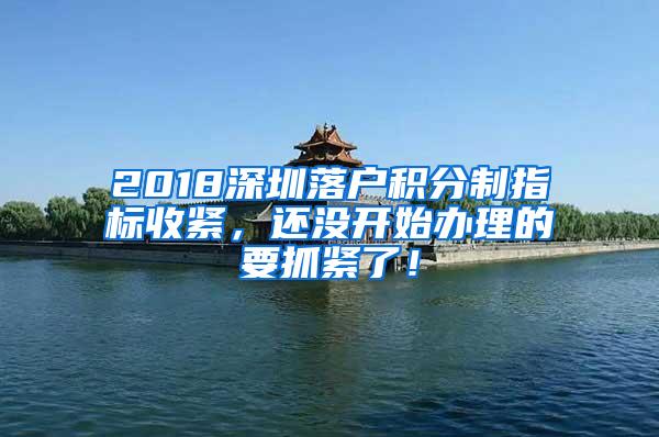 2018深圳落户积分制指标收紧，还没开始办理的要抓紧了！