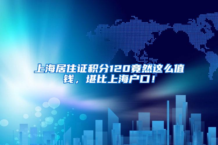 上海居住证积分120竟然这么值钱，堪比上海户口！