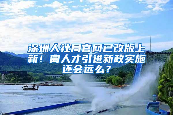 深圳人社局官网已改版上新！离人才引进新政实施还会远么？